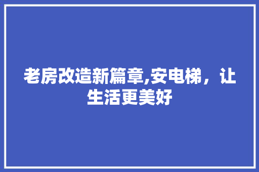老房改造新篇章,安电梯，让生活更美好