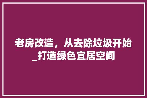 老房改造，从去除垃圾开始_打造绿色宜居空间