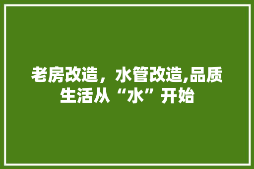 老房改造，水管改造,品质生活从“水”开始