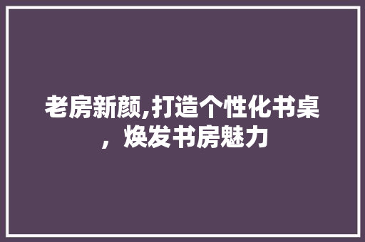 老房新颜,打造个性化书桌，焕发书房魅力