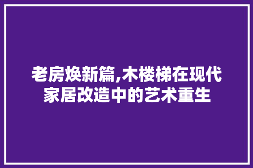 老房焕新篇,木楼梯在现代家居改造中的艺术重生