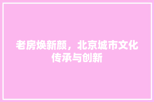 老房焕新颜，北京城市文化传承与创新