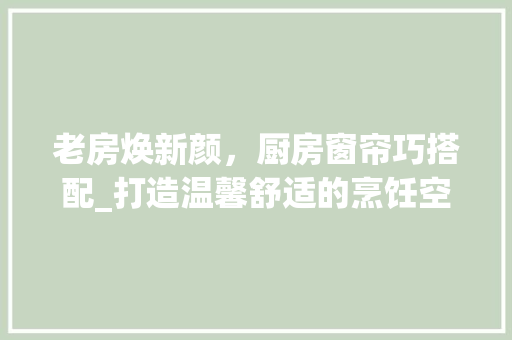 老房焕新颜，厨房窗帘巧搭配_打造温馨舒适的烹饪空间