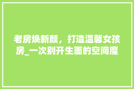 老房焕新颜，打造温馨女孩房_一次别开生面的空间魔法之旅