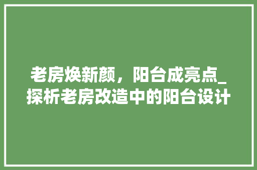 老房焕新颜，阳台成亮点_探析老房改造中的阳台设计之路