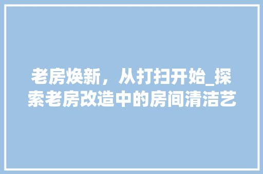 老房焕新，从打扫开始_探索老房改造中的房间清洁艺术