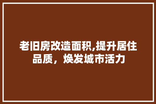 老旧房改造面积,提升居住品质，焕发城市活力