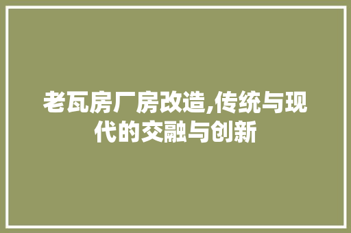 老瓦房厂房改造,传统与现代的交融与创新