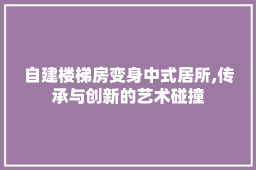 自建楼梯房变身中式居所,传承与创新的艺术碰撞