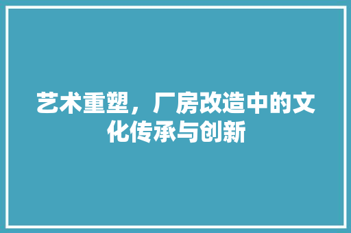 艺术重塑，厂房改造中的文化传承与创新