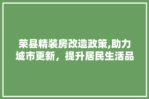 荣县精装房改造政策,助力城市更新，提升居民生活品质