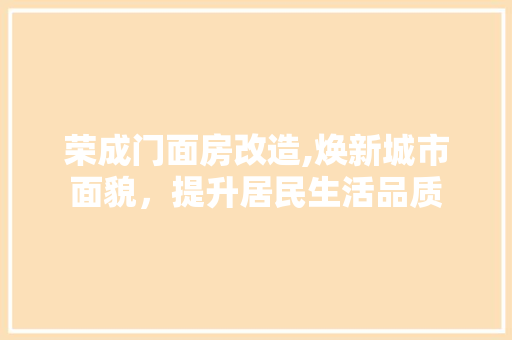 荣成门面房改造,焕新城市面貌，提升居民生活品质