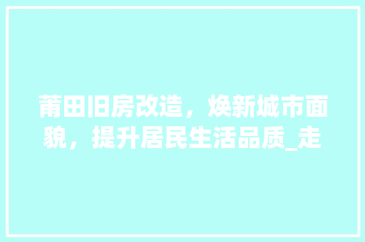 莆田旧房改造，焕新城市面貌，提升居民生活品质_走进莆田旧房改造一线