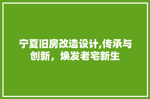 宁夏旧房改造设计,传承与创新，焕发老宅新生