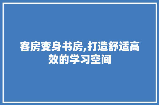 客房变身书房,打造舒适高效的学习空间