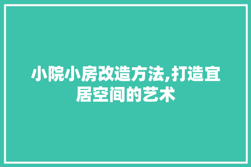 小院小房改造方法,打造宜居空间的艺术