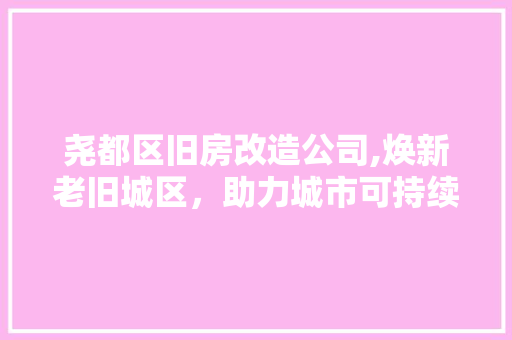 尧都区旧房改造公司,焕新老旧城区，助力城市可持续发展