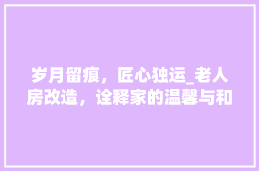 岁月留痕，匠心独运_老人房改造，诠释家的温馨与和谐