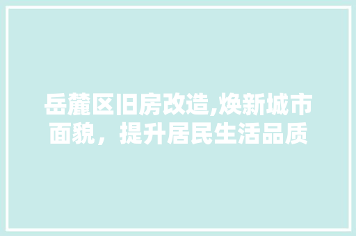 岳麓区旧房改造,焕新城市面貌，提升居民生活品质