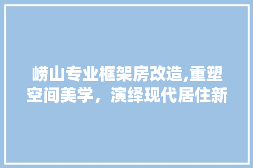 崂山专业框架房改造,重塑空间美学，演绎现代居住新风尚
