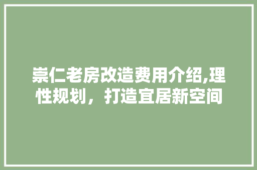 崇仁老房改造费用介绍,理性规划，打造宜居新空间