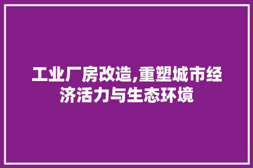 工业厂房改造,重塑城市经济活力与生态环境