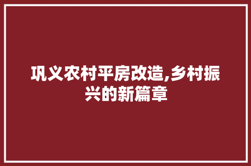 巩义农村平房改造,乡村振兴的新篇章