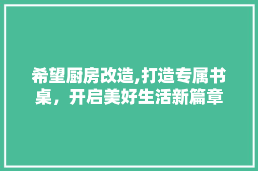希望厨房改造,打造专属书桌，开启美好生活新篇章