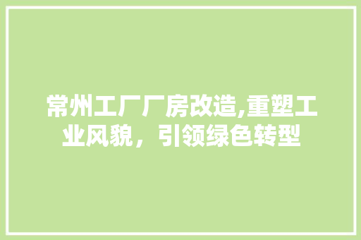 常州工厂厂房改造,重塑工业风貌，引领绿色转型