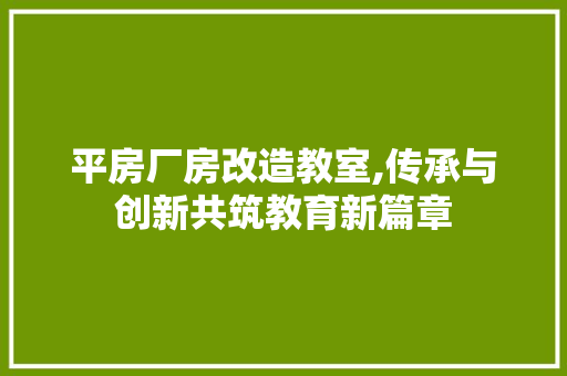 平房厂房改造教室,传承与创新共筑教育新篇章