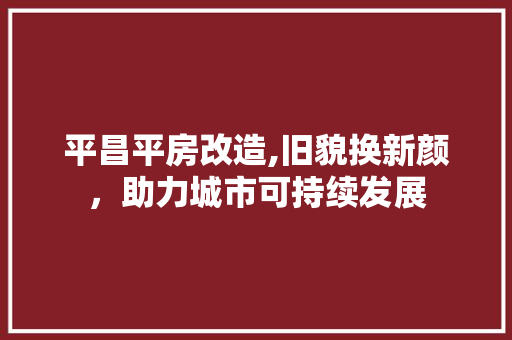 平昌平房改造,旧貌换新颜，助力城市可持续发展