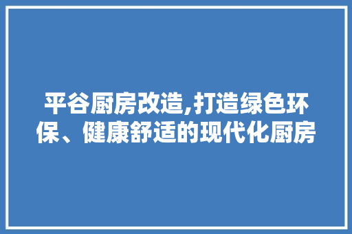 平谷厨房改造,打造绿色环保、健康舒适的现代化厨房空间