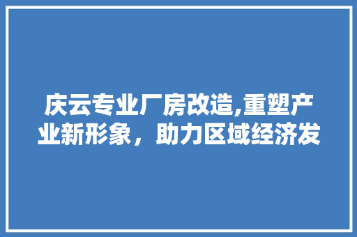 庆云专业厂房改造,重塑产业新形象，助力区域经济发展