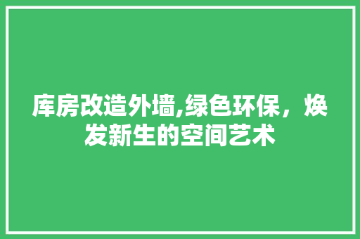 库房改造外墙,绿色环保，焕发新生的空间艺术