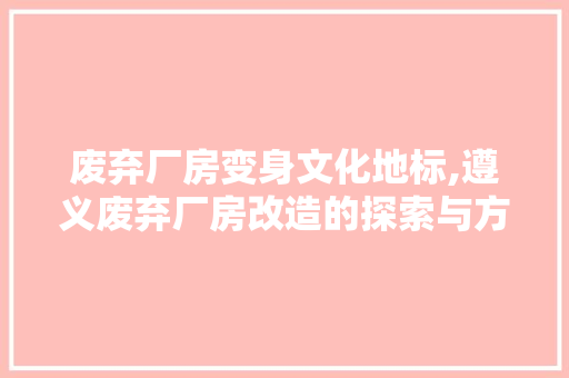 废弃厂房变身文化地标,遵义废弃厂房改造的探索与方法