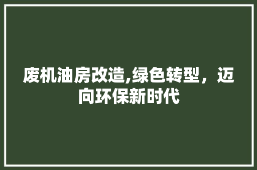 废机油房改造,绿色转型，迈向环保新时代