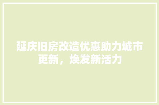 延庆旧房改造优惠助力城市更新，焕发新活力