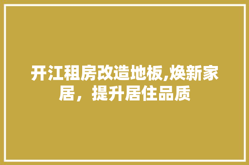 开江租房改造地板,焕新家居，提升居住品质