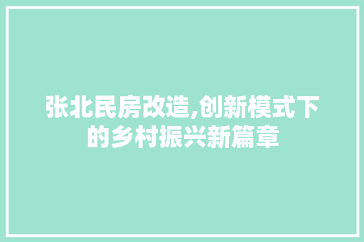 张北民房改造,创新模式下的乡村振兴新篇章