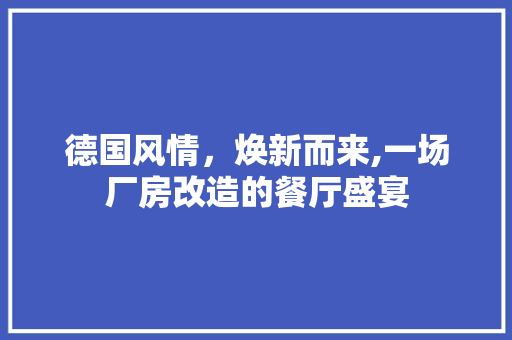 德国风情，焕新而来,一场厂房改造的餐厅盛宴