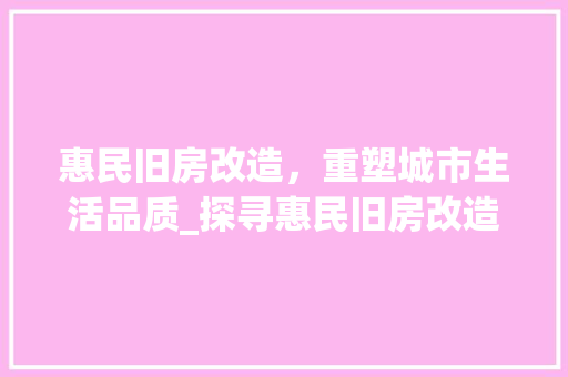 惠民旧房改造，重塑城市生活品质_探寻惠民旧房改造名单背后的故事
