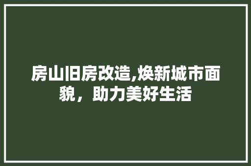 房山旧房改造,焕新城市面貌，助力美好生活
