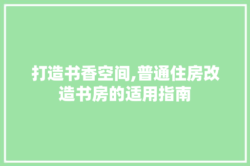 打造书香空间,普通住房改造书房的适用指南