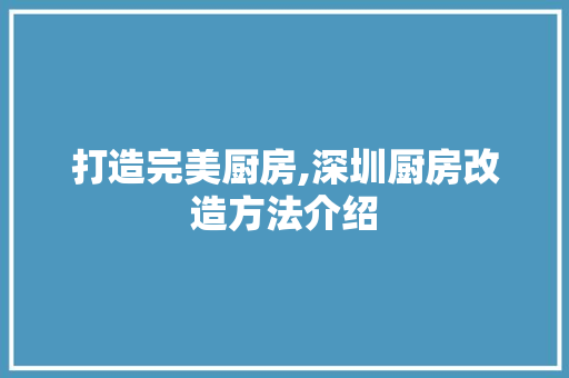 打造完美厨房,深圳厨房改造方法介绍