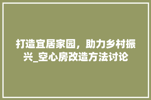 打造宜居家园，助力乡村振兴_空心房改造方法讨论