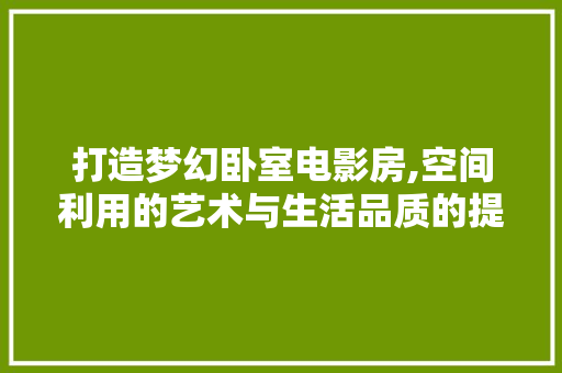 打造梦幻卧室电影房,空间利用的艺术与生活品质的提升