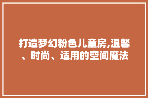 打造梦幻粉色儿童房,温馨、时尚、适用的空间魔法