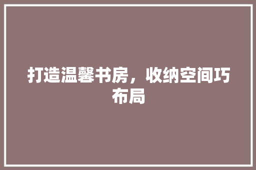 打造温馨书房，收纳空间巧布局