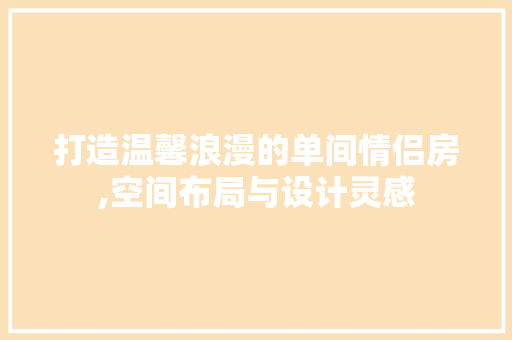 打造温馨浪漫的单间情侣房,空间布局与设计灵感