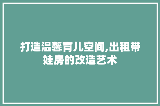 打造温馨育儿空间,出租带娃房的改造艺术